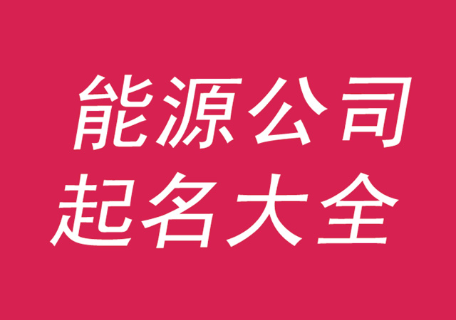 能源公司起名大全集参考-好听有寓意的能源公司名字-探鸣公司起名网.jpg